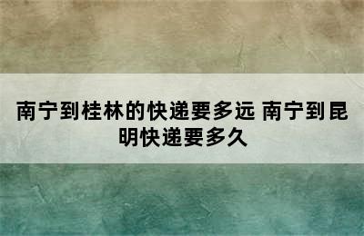 南宁到桂林的快递要多远 南宁到昆明快递要多久